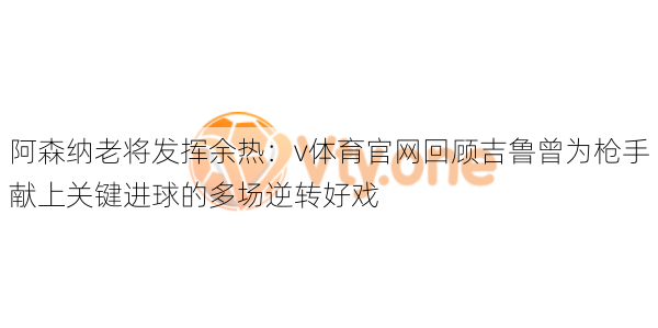 阿森纳老将发挥余热：v体育官网回顾吉鲁曾为枪手献上关键进球的多场逆转好戏