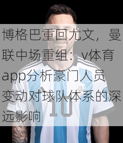 博格巴重回尤文，曼联中场重组：v体育app分析豪门人员变动对球队体系的深远影响