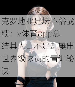 克罗地亚足坛不俗战绩：v体育app总结其人口不足却屡出世界级球员的青训秘诀