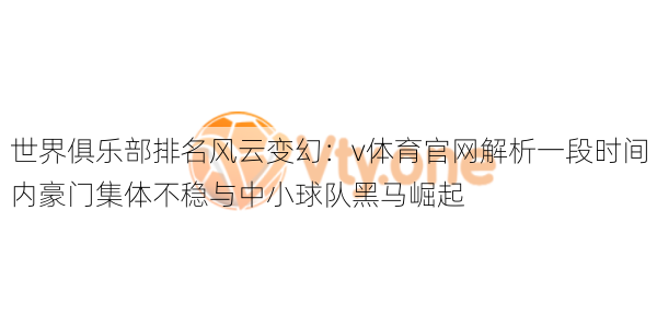 世界俱乐部排名风云变幻：v体育官网解析一段时间内豪门集体不稳与中小球队黑马崛起