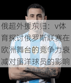 俄超外援东归：v体育探讨俄罗斯联赛在欧洲舞台的竞争力衰减对留洋球员的影响