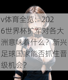 v体育全览：2026世界杯扩军对各大洲意味着什么？新兴足球国家能否抓住晋级机会？
