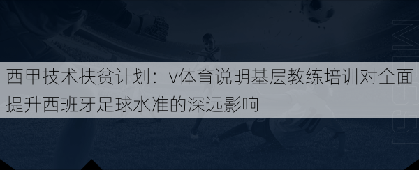 西甲技术扶贫计划：v体育说明基层教练培训对全面提升西班牙足球水准的深远影响