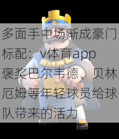 多面手中场渐成豪门标配：v体育app褒奖巴尔韦德、贝林厄姆等年轻球员给球队带来的活力
