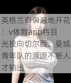 英格兰青训遍地开花：v体育app将目光投向切尔西、曼城青年队的源源不断人才输出