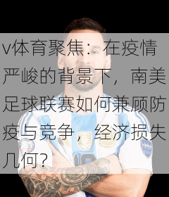 v体育聚焦：在疫情严峻的背景下，南美足球联赛如何兼顾防疫与竞争，经济损失几何？