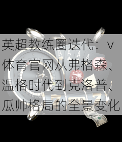 英超教练圈迭代：v体育官网从弗格森、温格时代到克洛普、瓜帅格局的全景变化