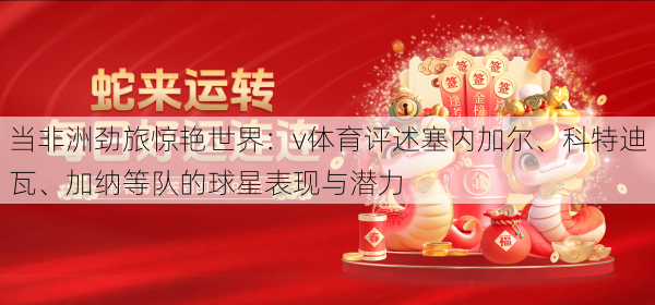 当非洲劲旅惊艳世界：v体育评述塞内加尔、科特迪瓦、加纳等队的球星表现与潜力