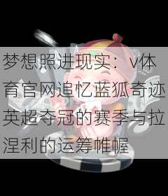 梦想照进现实：v体育官网追忆蓝狐奇迹英超夺冠的赛季与拉涅利的运筹帷幄