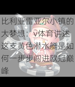 比利亚雷亚尔小镇的大梦想：v体育讲述这支黄色潜水艇是如何一步步闯进欧冠巅峰