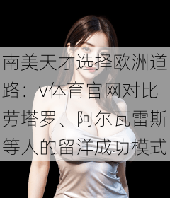 南美天才选择欧洲道路：v体育官网对比劳塔罗、阿尔瓦雷斯等人的留洋成功模式