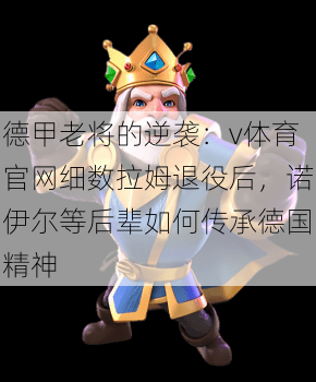 德甲老将的逆袭：v体育官网细数拉姆退役后，诺伊尔等后辈如何传承德国精神