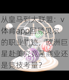 从皇马到大联盟：v体育app回顾贝尔的职业轨迹，欧洲巨星赴美究竟是商业还是竞技考量？
