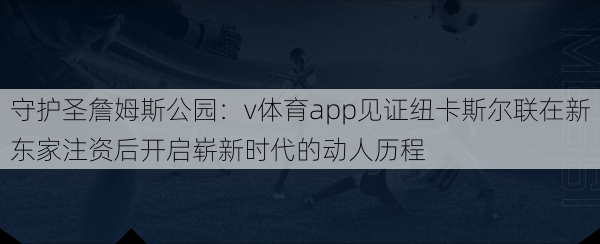 守护圣詹姆斯公园：v体育app见证纽卡斯尔联在新东家注资后开启崭新时代的动人历程